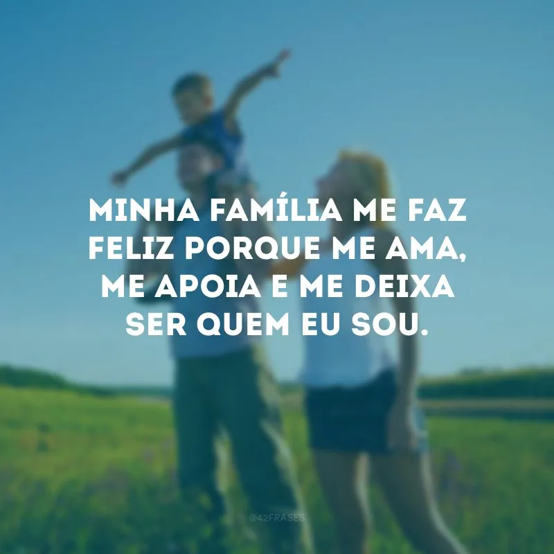Minha família me faz feliz porque me ama, me apoia e me deixa ser quem eu sou.