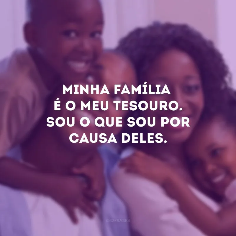 Minha família é o meu tesouro. Sou o que sou por causa deles.