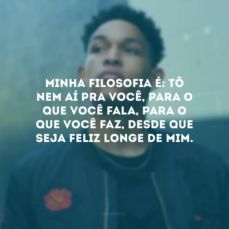 Minha filosofia é: tô nem aí pra você, para o que você fala, para o que você faz, desde que seja feliz longe de mim.