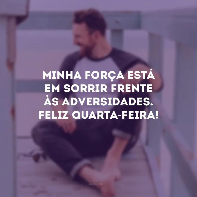 Minha força está em sorrir frente às adversidades. Feliz quarta-feira!