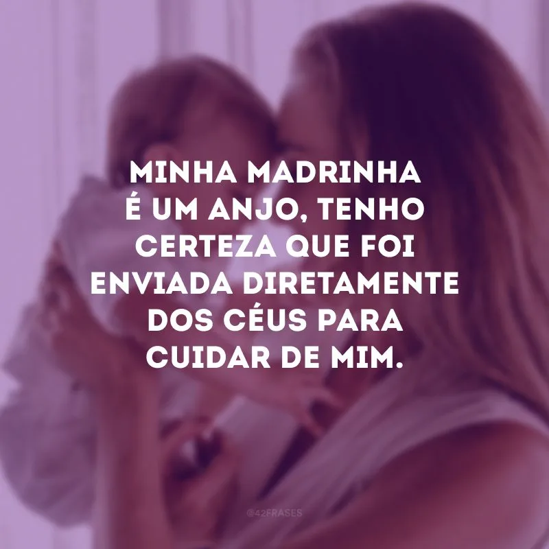 Minha madrinha é um anjo, tenho certeza que foi enviada diretamente dos céus para cuidar de mim.