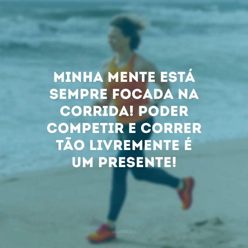 Minha mente está sempre focada na corrida! Poder competir e correr tão livremente é um presente!