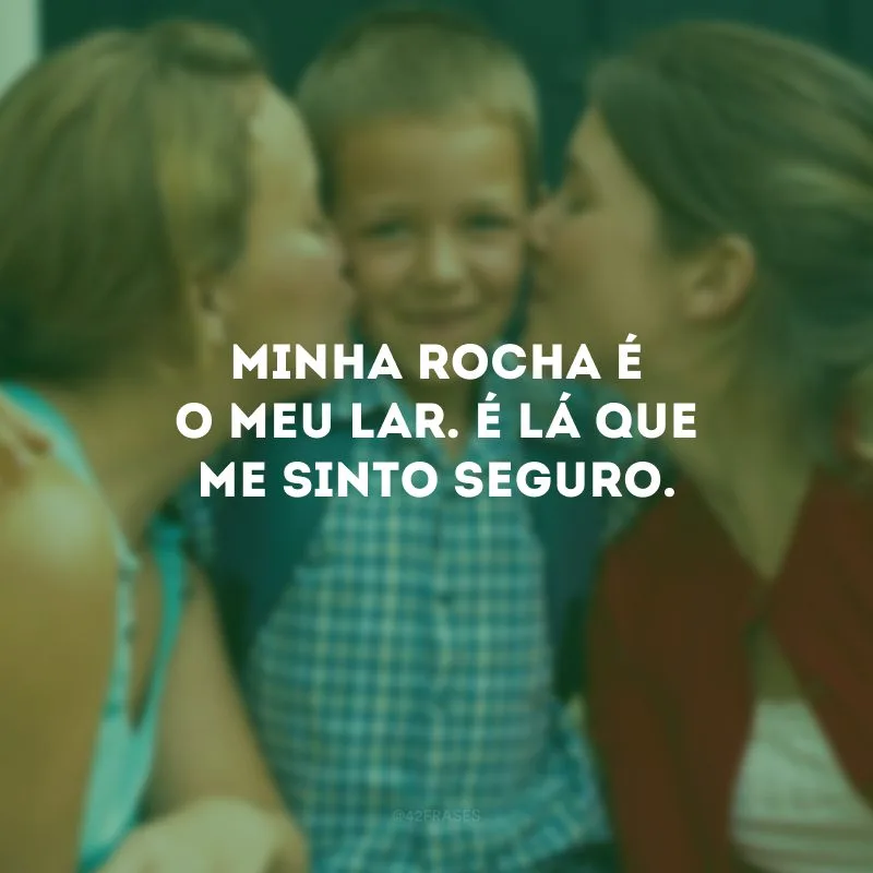 Minha rocha é o meu lar. É lá que me sinto seguro.