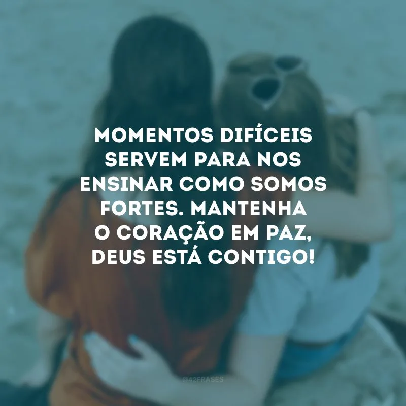 Momentos difíceis servem para nos ensinar como somos fortes. Mantenha o coração em paz, Deus está contigo! 