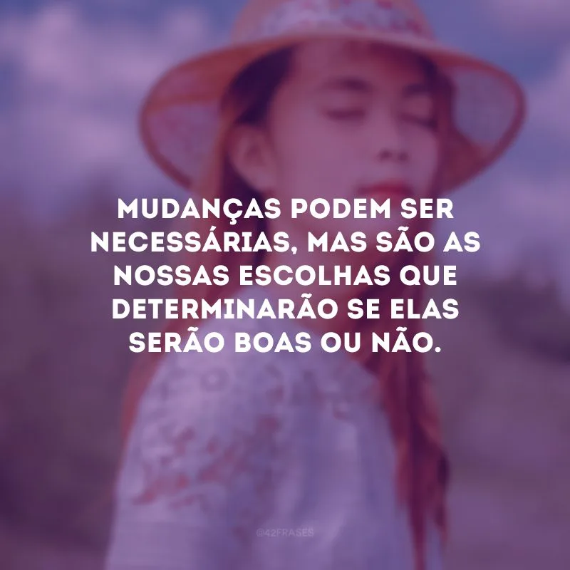 Mudanças podem ser necessárias, mas são as nossas escolhas que determinarão se elas serão boas ou não.