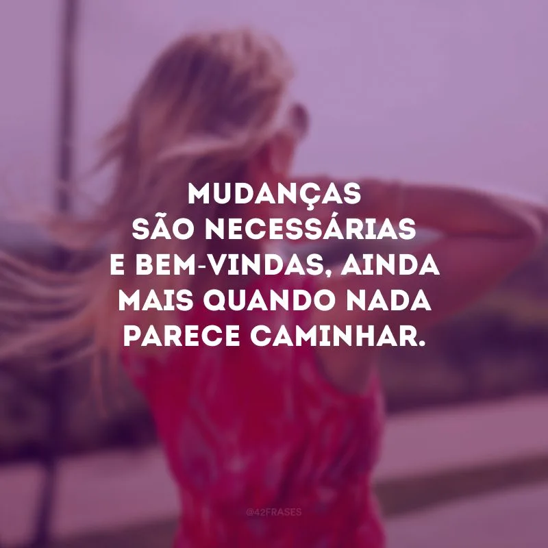 Mudanças são necessárias e bem-vindas, ainda mais quando nada parece caminhar.
