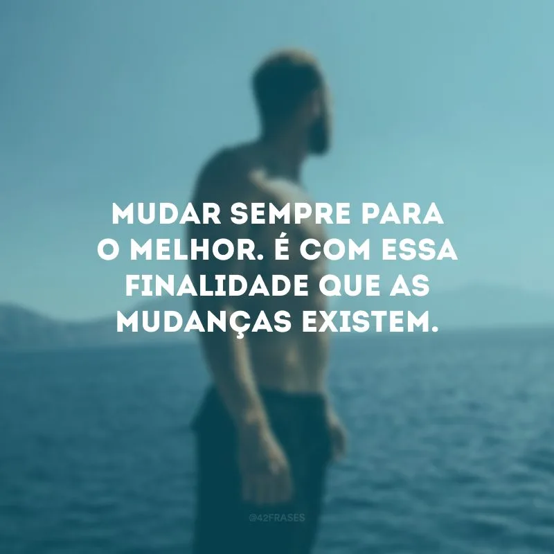 Mudar sempre para o melhor. É com essa finalidade que as mudanças existem.