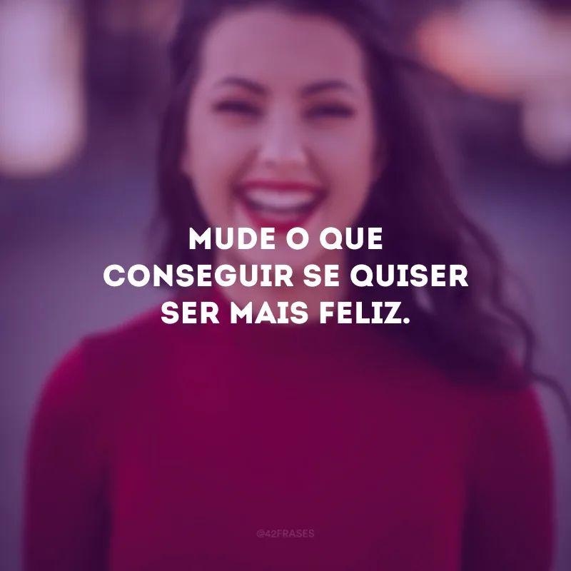 Mude o que conseguir se quiser ser mais feliz.