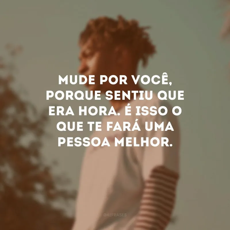 Mude por você, porque sentiu que era hora. É isso o que te fará uma pessoa melhor.