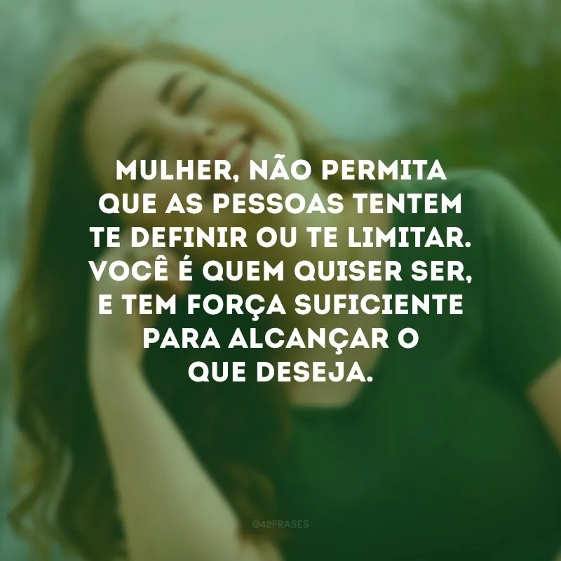 Mulher, não permita que as pessoas tentem te definir ou te limitar. Você é quem quiser ser, e tem força suficiente para alcançar o que deseja. 