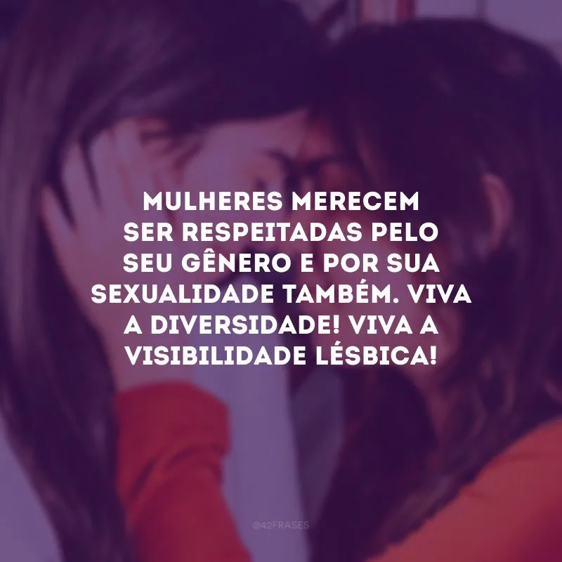 Mulheres merecem ser respeitadas pelo seu gênero e por sua sexualidade também. Viva a diversidade! Viva a visibilidade lésbica!