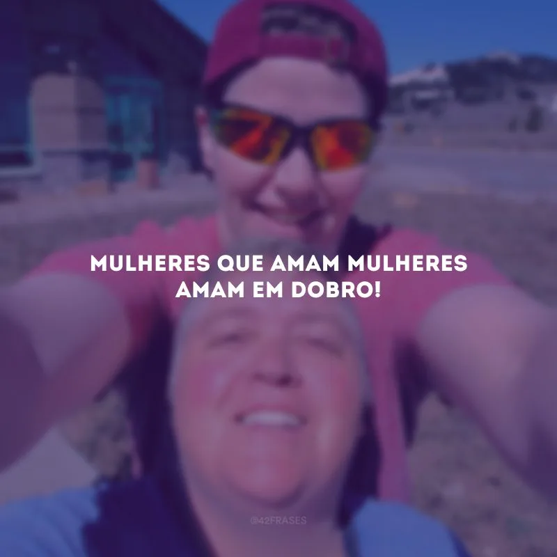 Mulheres que amam mulheres amam em dobro!
