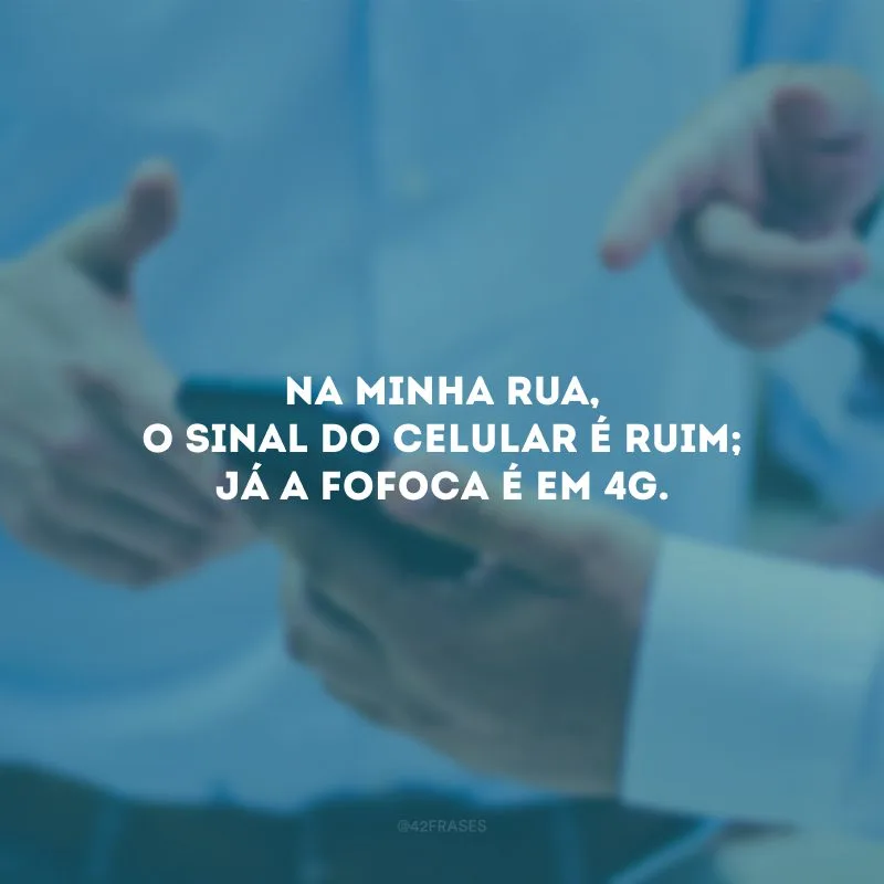 Na minha rua, o sinal do celular é ruim; já a fofoca é em 4G. 
