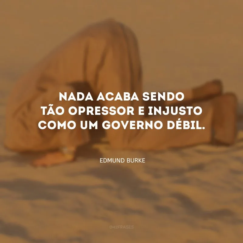 Nada acaba sendo tão opressor e injusto como um governo débil.