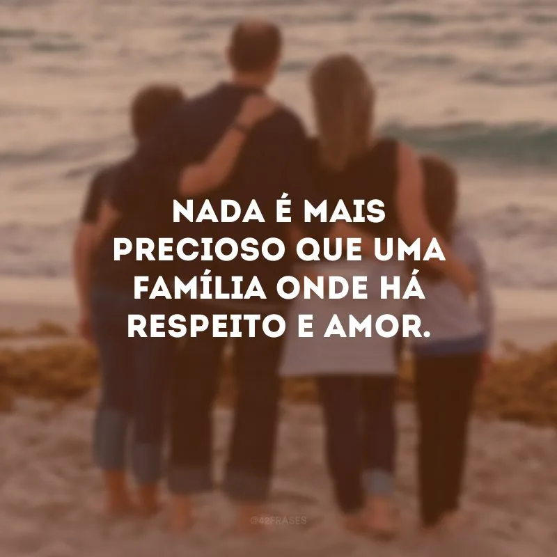 Nada é mais precioso que uma família onde há respeito e amor.