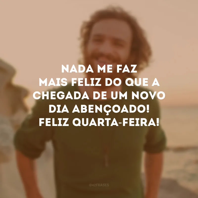 Nada me faz mais feliz do que a chegada de um novo dia abençoado! Feliz quarta-feira!