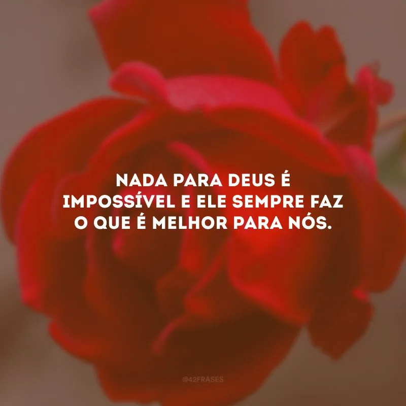 Nada para Deus é impossível e Ele sempre faz o que é melhor para nós.