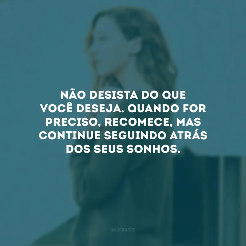 Não desista do que você deseja. Quando for preciso, recomece, mas continue seguindo atrás dos seus sonhos.