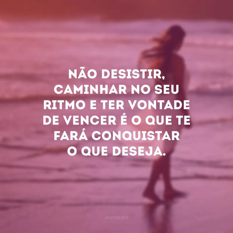 Não desistir, caminhar no seu ritmo e ter vontade de vencer é o que te fará conquistar o que deseja.
