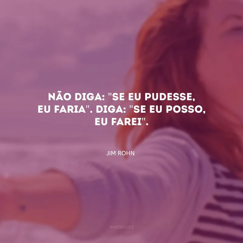 Não diga: \"se eu pudesse, eu faria\". Diga: \"se eu posso, eu farei\".