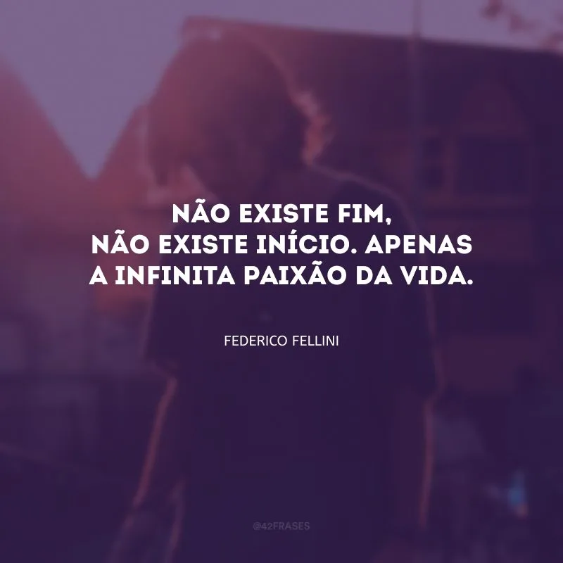 Não existe fim, não existe início. Apenas a infinita paixão da vida.