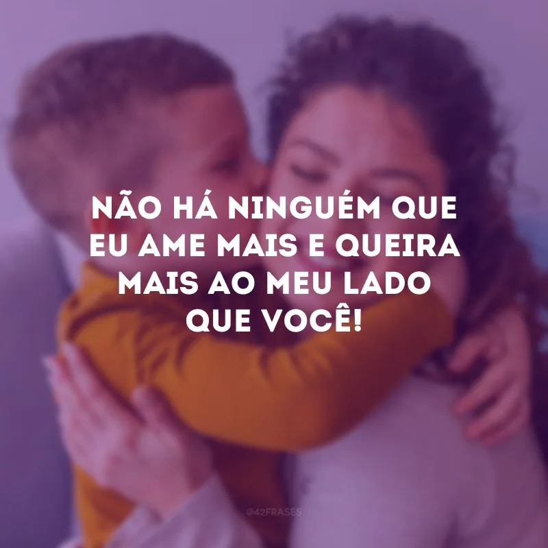 Não há ninguém que eu ame mais e queira mais ao meu lado que você!