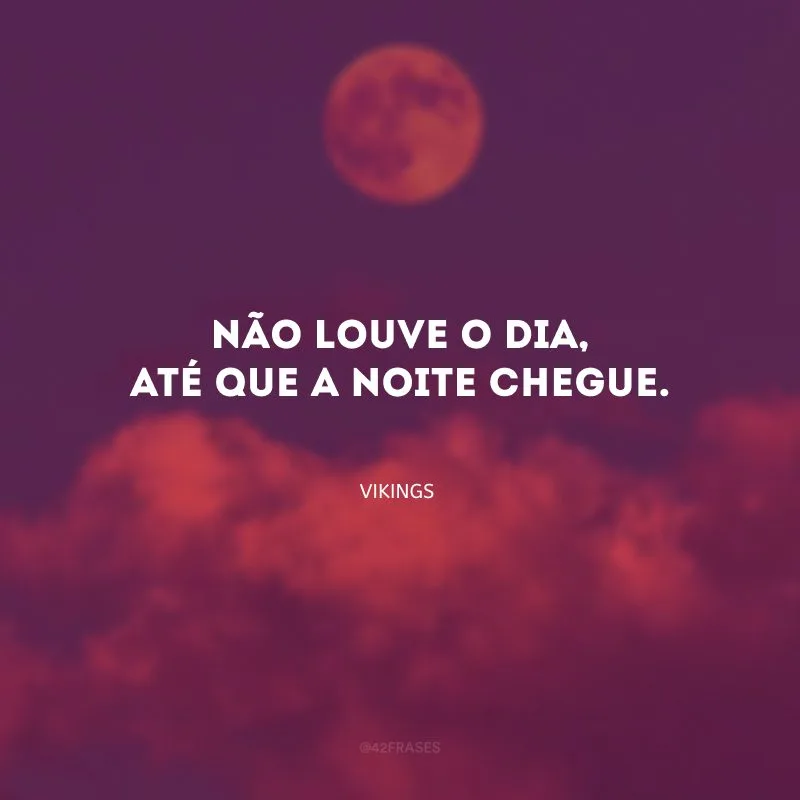 Não louve o dia, até que a noite chegue.