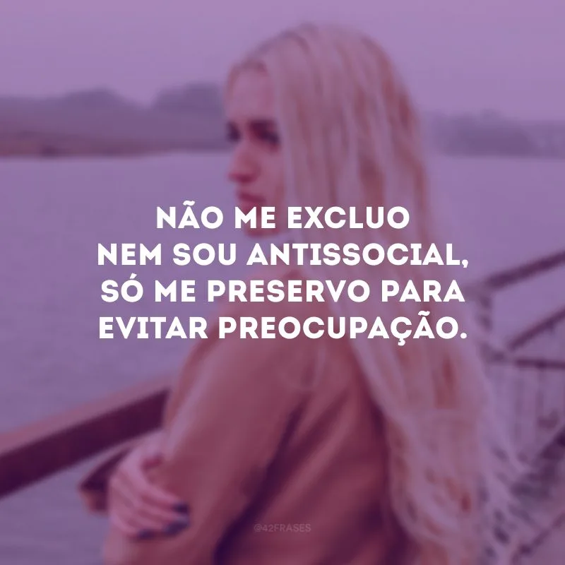 Não me excluo nem sou antissocial, só me preservo para evitar preocupação. 