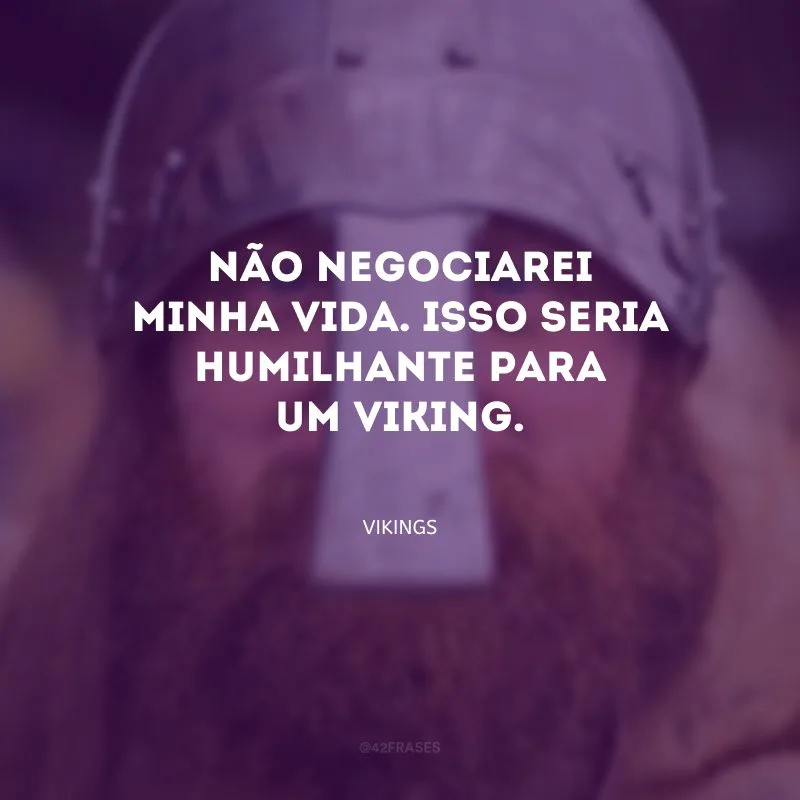 Não negociarei minha vida. Isso seria humilhante para um viking.