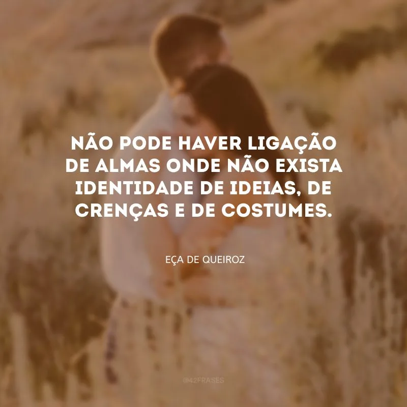 Não pode haver ligação de almas onde não exista identidade de ideias, de crenças e de costumes.