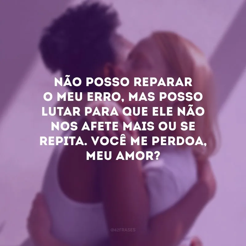 Não posso reparar o meu erro, mas posso lutar para que ele não nos afete mais ou se repita. Você me perdoa, meu amor?