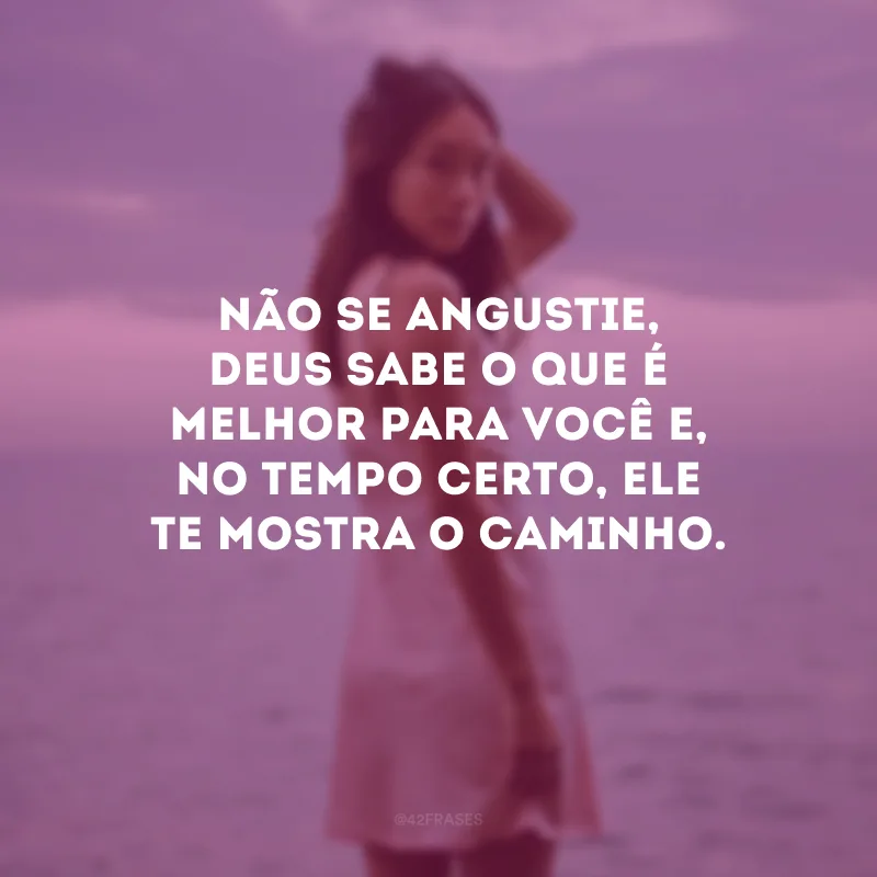 Não se angustie, Deus sabe o que é melhor para você e, no tempo certo, Ele te mostra o caminho. 