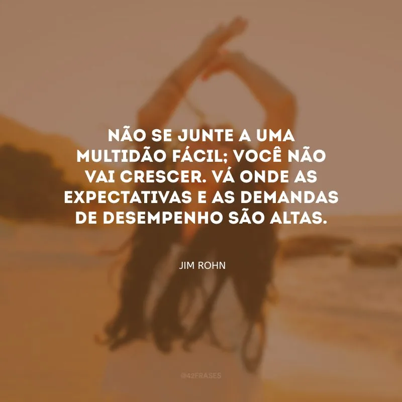 Não se junte a uma multidão fácil; você não vai crescer. Vá onde as expectativas e as demandas de desempenho são altas.