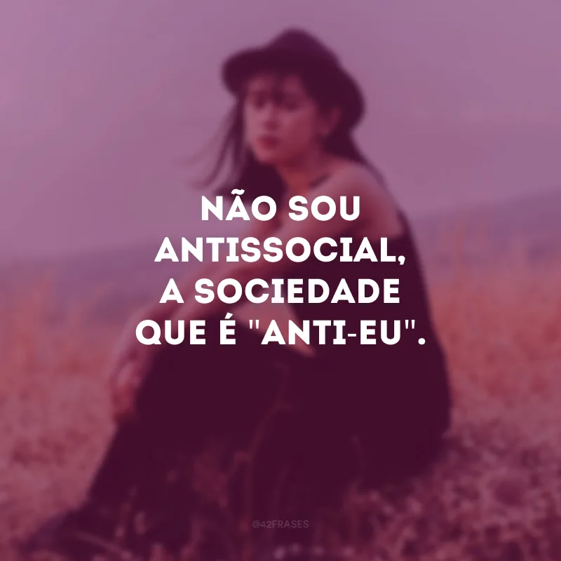 Não sou antissocial, a sociedade que é \"anti-eu\". 