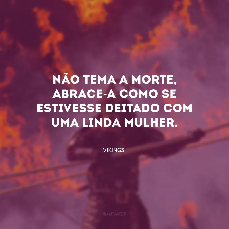 Não tema a morte, abrace-a como se estivesse deitado com uma linda mulher.