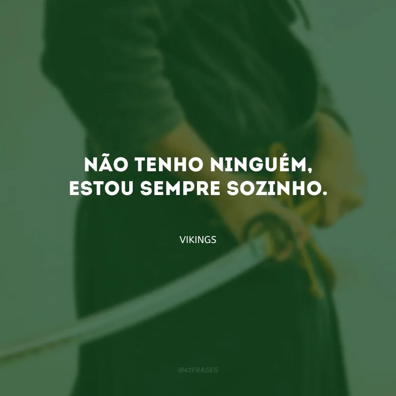 Não tenho ninguém, estou sempre sozinho.