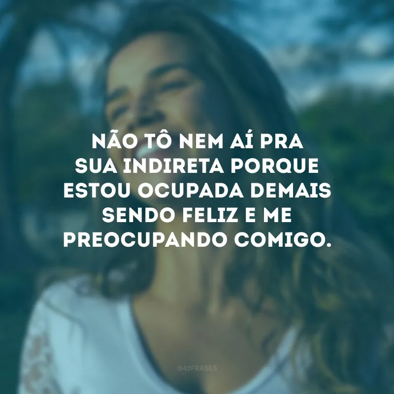 Não tô nem aí pra sua indireta porque estou ocupada demais sendo feliz e me preocupando comigo.