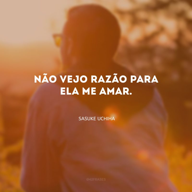 Não vejo razão para ela me amar.