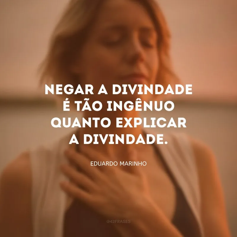 Negar a divindade é tão ingênuo quanto explicar a divindade.