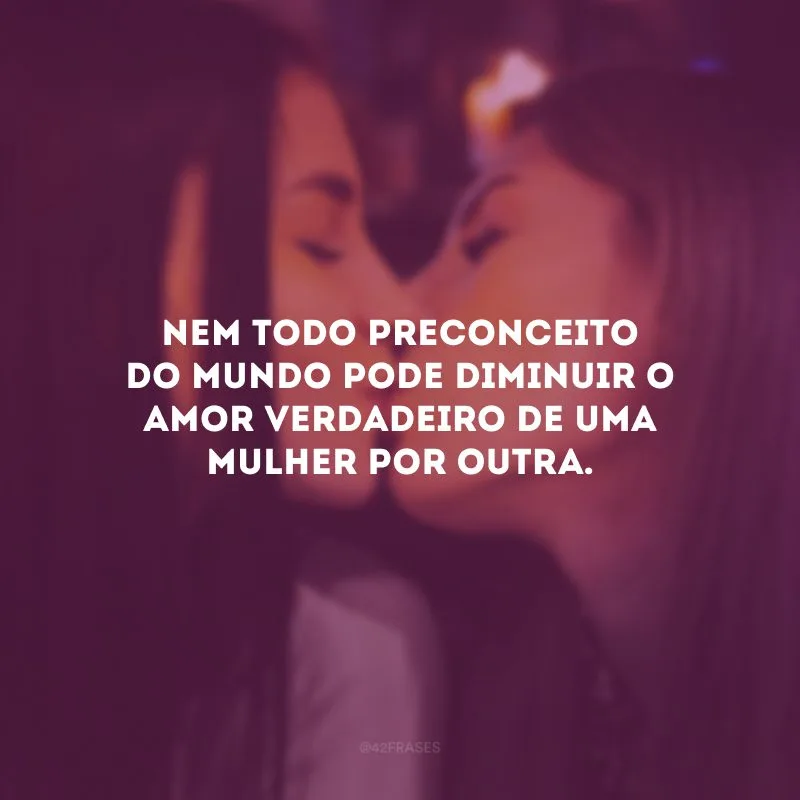 Nem todo preconceito do mundo pode diminuir o amor verdadeiro de uma mulher por outra. 