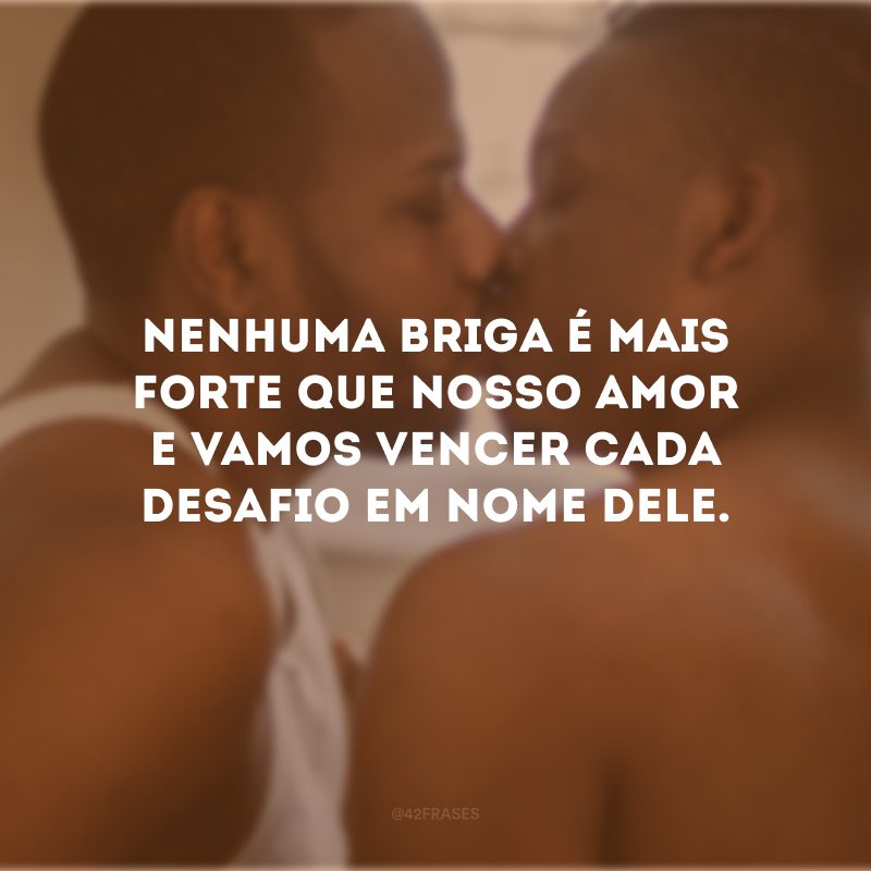 Nenhuma briga é mais forte que nosso amor e vamos vencer cada desafio em nome dele.