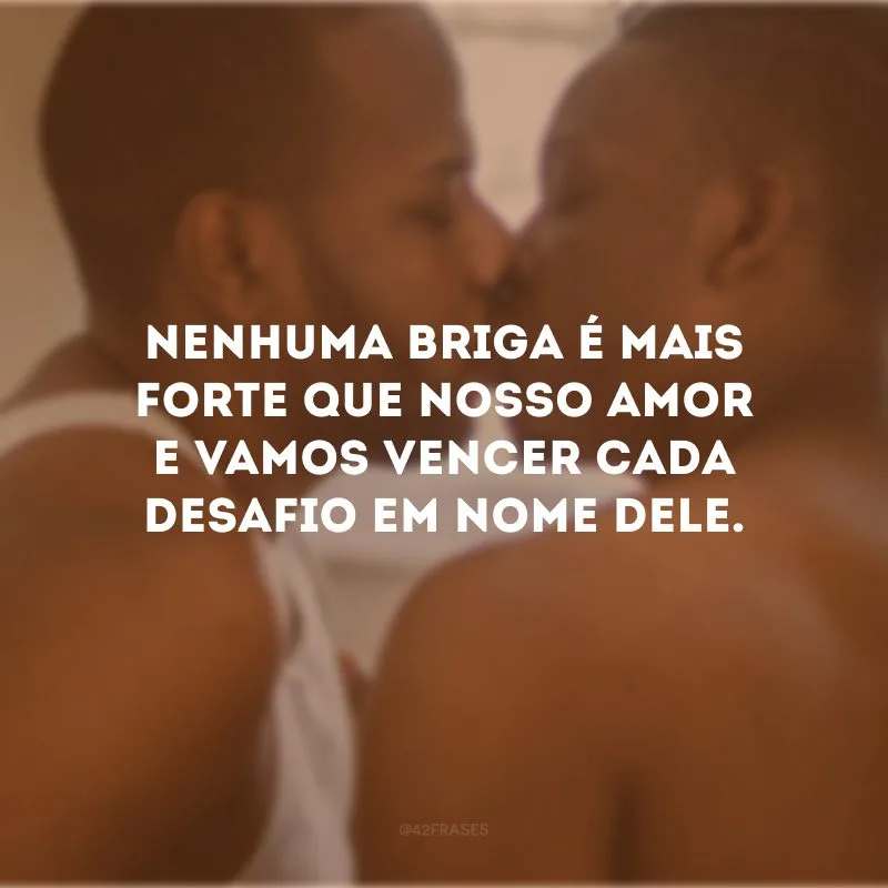 Nenhuma briga é mais forte que nosso amor e vamos vencer cada desafio em nome dele.