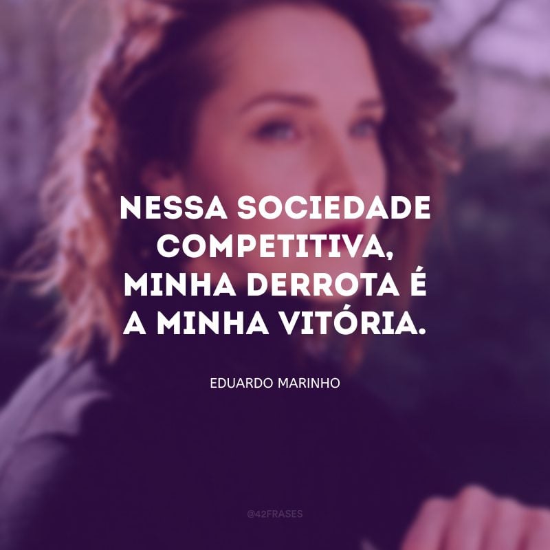 Nessa sociedade competitiva, minha derrota é a minha vitória.