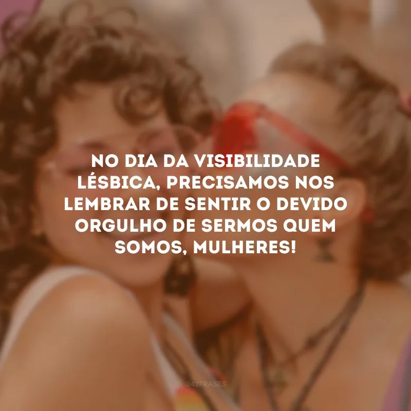 No Dia da Visibilidade Lésbica, precisamos nos lembrar de sentir o devido orgulho de sermos quem somos, mulheres!