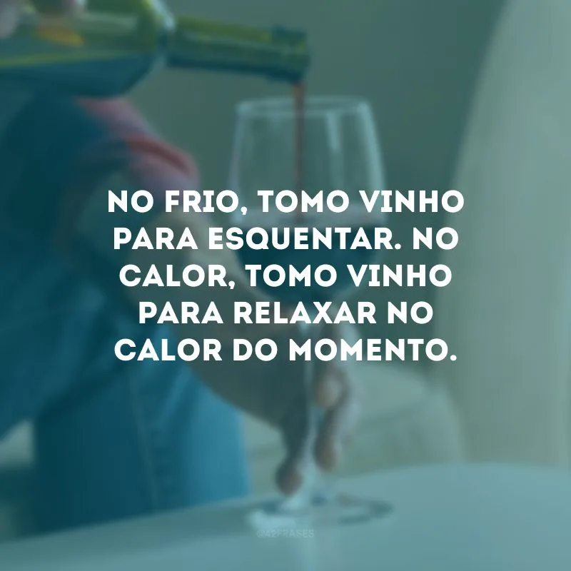 No frio, tomo vinho para esquentar. No calor, tomo vinho para relaxar no calor do momento.