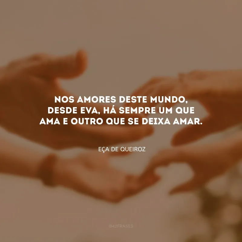 Nos amores deste mundo, desde Eva, há sempre um que ama e outro que se deixa amar.