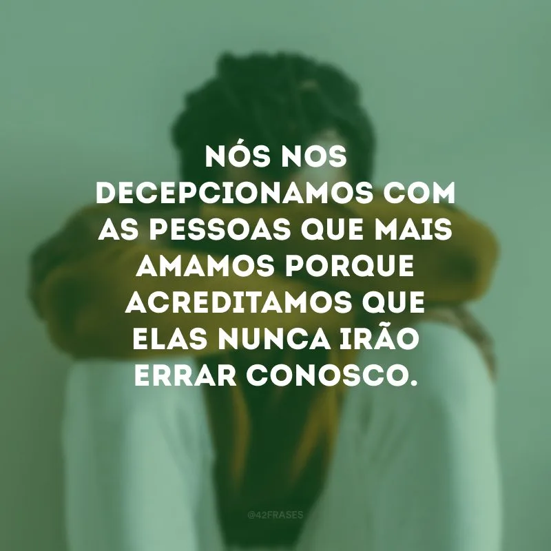 Nós nos decepcionamos com as pessoas que mais amamos porque acreditamos que elas nunca irão errar conosco.