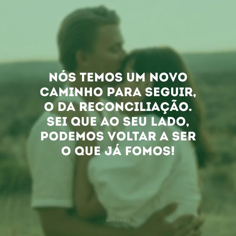 Nós temos um novo caminho para seguir, o da reconciliação. Sei que ao seu lado, podemos voltar a ser o que já fomos!