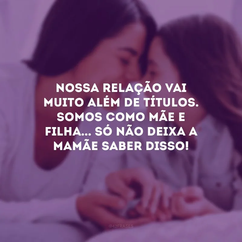 Nossa relação vai muito além de títulos. Somos como mãe e filha... Só não deixa a mamãe saber disso! 