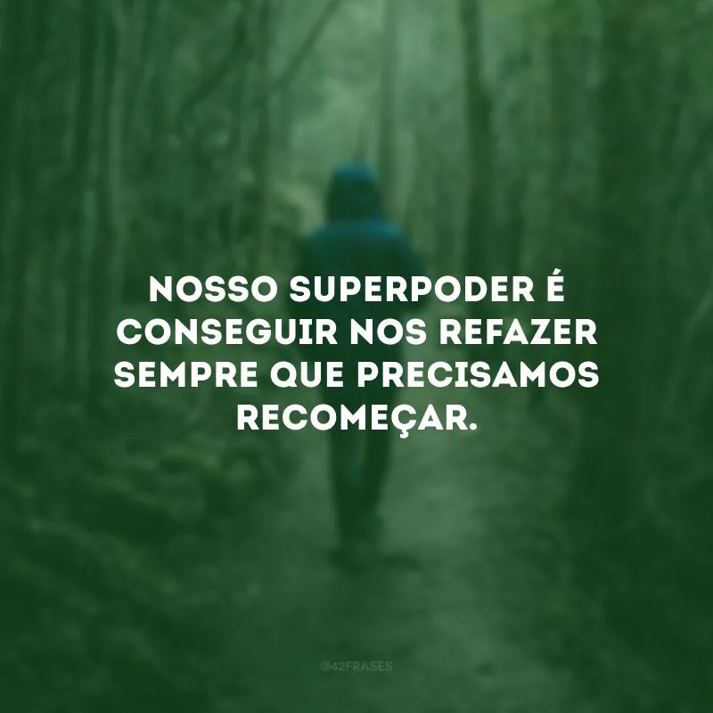Nosso superpoder é conseguir nos refazer sempre que precisamos recomeçar.
